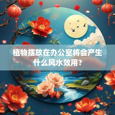 植物摆放在办公室将会产生什么风水效用？