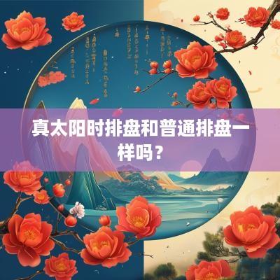 真太阳时排盘和普通排盘一样吗？