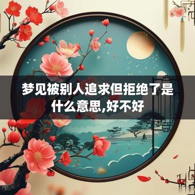 梦见被别人追求但拒绝了是什么意思,好不好