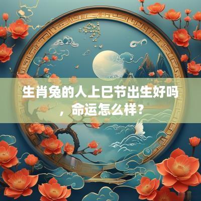 生肖兔的人上巳节出生好吗，命运怎么样？