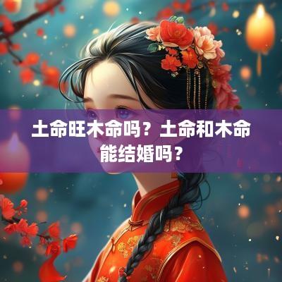 土命旺木命吗？土命和木命能结婚吗？