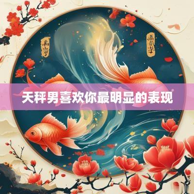 天秤男喜欢你最明显的表现