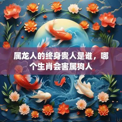 属龙人的终身贵人是谁，哪个生肖会害属狗人