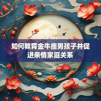 如何教育金牛座男孩子并促进亲情家庭关系 如何教育金牛座男孩子并促进亲情家庭关系