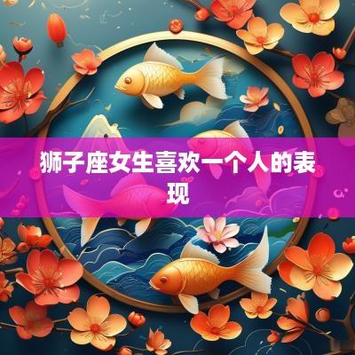 狮子座女生喜欢一个人的表现