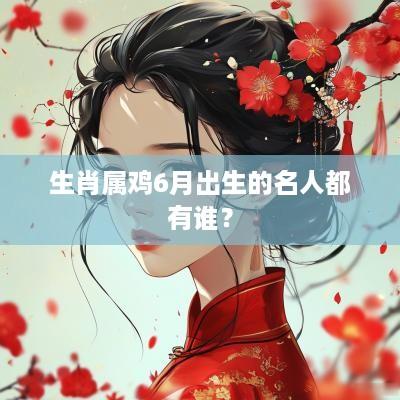 生肖属鸡6月出生的名人都有谁？