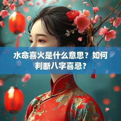 水命喜火是什么意思？如何判断八字喜忌？