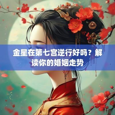 金星在第七宫逆行好吗？解读你的婚姻走势