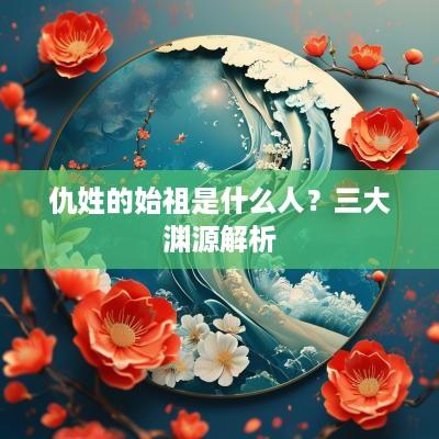 仇姓的始祖是什么人？三大渊源解析
