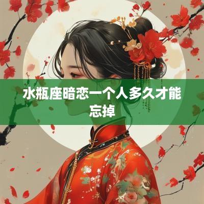 水瓶座暗恋一个人多久才能忘掉