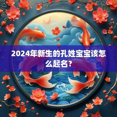 2025年新生的孔姓宝宝该怎么起名？