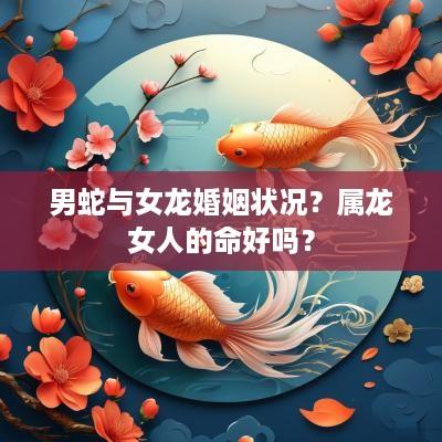 男蛇与女龙婚姻状况？属龙女人的命好吗？