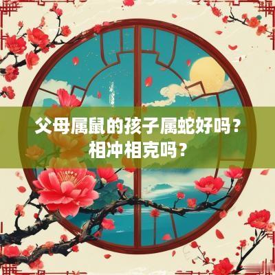 父母属鼠的孩子属蛇好吗？相冲相克吗？