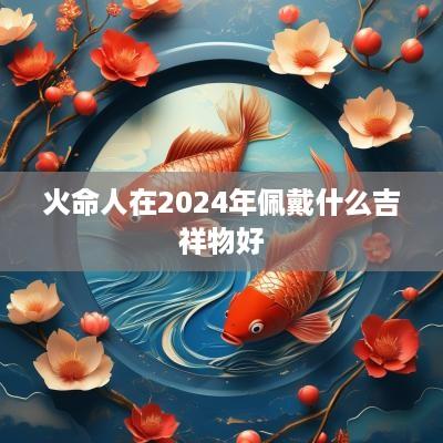 火命人在2025年佩戴什么吉祥物好