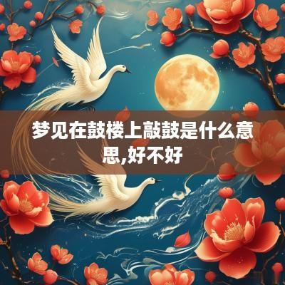梦见在鼓楼上敲鼓是什么意思,好不好