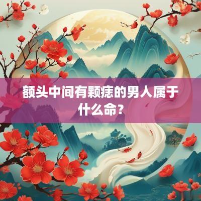 额头中间有颗痣的男人属于什么命？