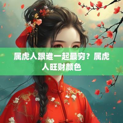 属虎人跟谁一起最穷？属虎人旺财颜色