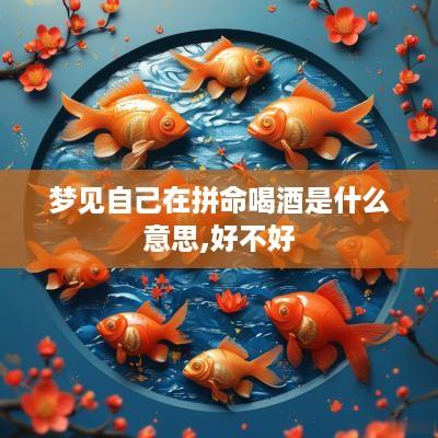 梦见自己在拼命喝酒是什么意思,好不好