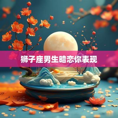 狮子座男生暗恋你表现