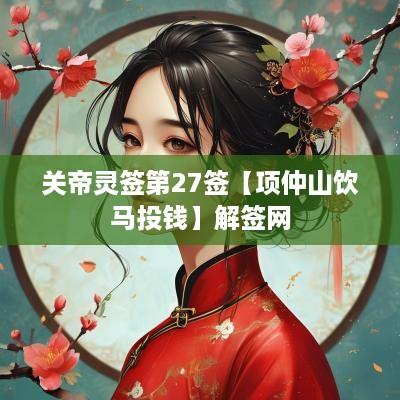 关帝灵签第27签【项仲山饮马投钱】解签网