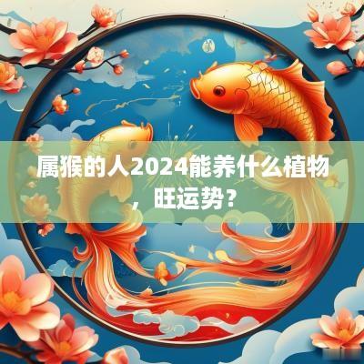 属猴的人2025能养什么植物，旺运势？