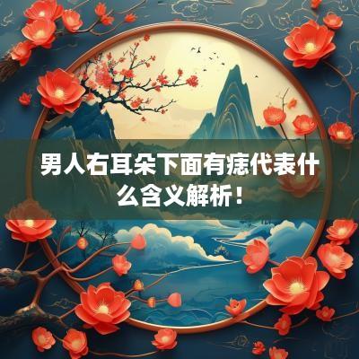 男人右耳朵下面有痣代表什么含义解析！