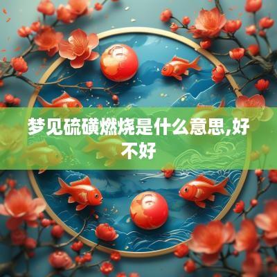 梦见硫磺燃烧是什么意思,好不好