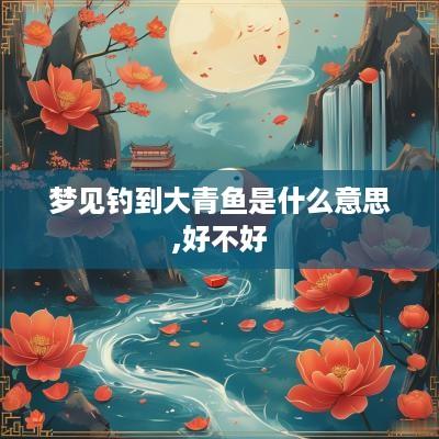 梦见钓到大青鱼是什么意思,好不好