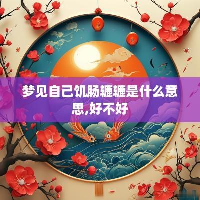 梦见自己饥肠辘辘是什么意思,好不好
