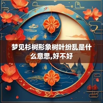 梦见杉树形象树叶纷乱是什么意思,好不好