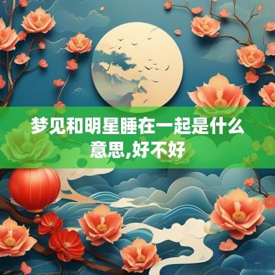 梦见和明星睡在一起是什么意思,好不好