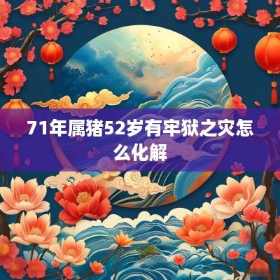 71年属猪52岁有牢狱之灾怎么化解