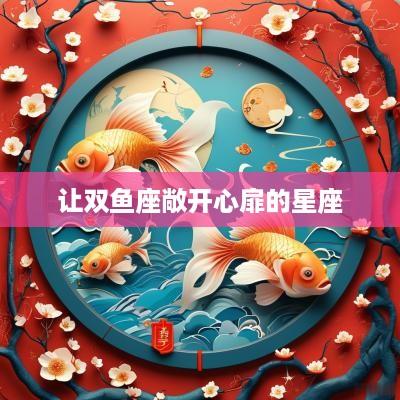 让双鱼座敞开心扉的星座 让双鱼座敞开心扉的星座