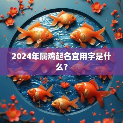 2025年属鸡起名宜用字是什么？