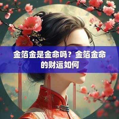 金箔金是金命吗？金箔金命的财运如何