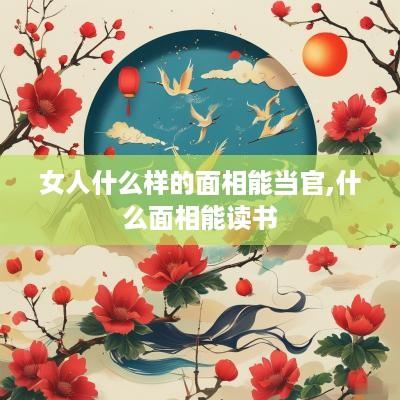 女人什么样的面相能当官,什么面相能读书