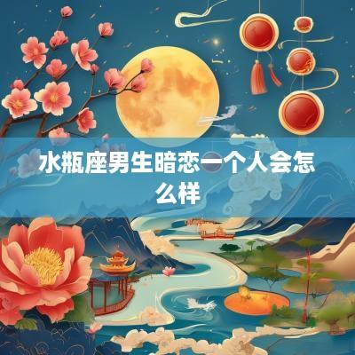 水瓶座男生暗恋一个人会怎么样