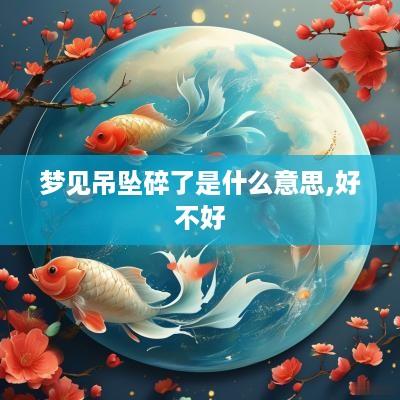 梦见吊坠碎了是什么意思,好不好