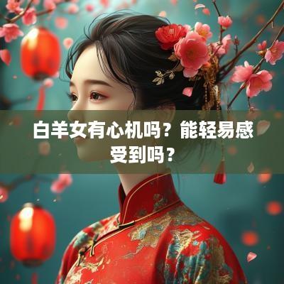 白羊女有心机吗？能轻易感受到吗？