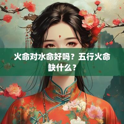 火命对水命好吗？五行火命缺什么？