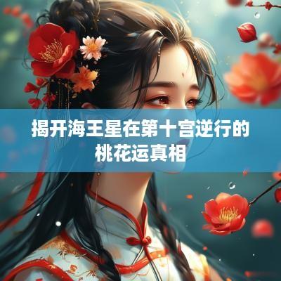 揭开海王星在第十宫逆行的桃花运真相