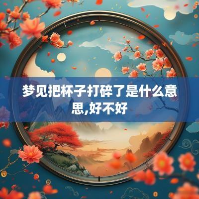 梦见把杯子打碎了是什么意思,好不好
