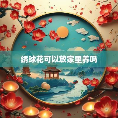 绣球花可以放家里养吗