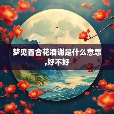 梦见百合花凋谢是什么意思,好不好