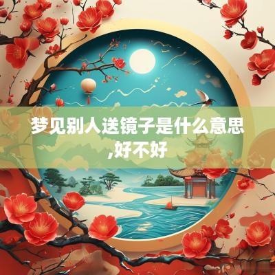 梦见别人送镜子是什么意思,好不好
