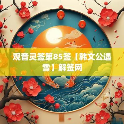 观音灵签第85签【韩文公遇雪】解签网