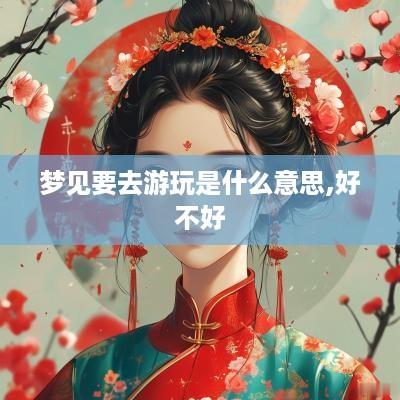 梦见要去游玩是什么意思,好不好