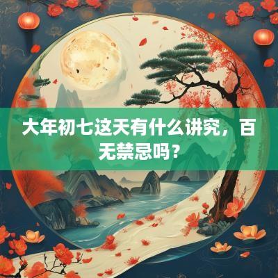 大年初七这天有什么讲究，百无禁忌吗？