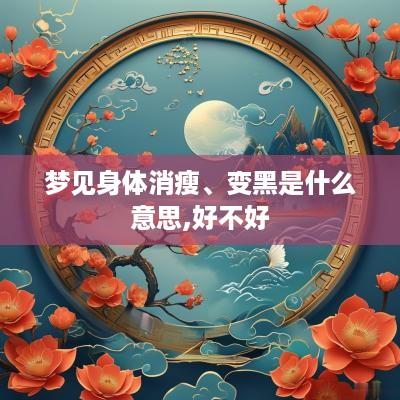 梦见身体消瘦、变黑是什么意思,好不好