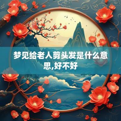梦见给老人剪头发是什么意思,好不好